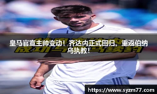 皇马官宣主帅变动！齐达内正式回归，重返伯纳乌执教！