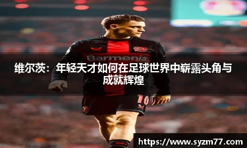 维尔茨：年轻天才如何在足球世界中崭露头角与成就辉煌