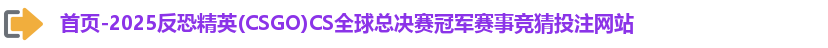 首页-2025反恐精英(CSGO)CS全球总决赛冠军赛事竞猜投注网站